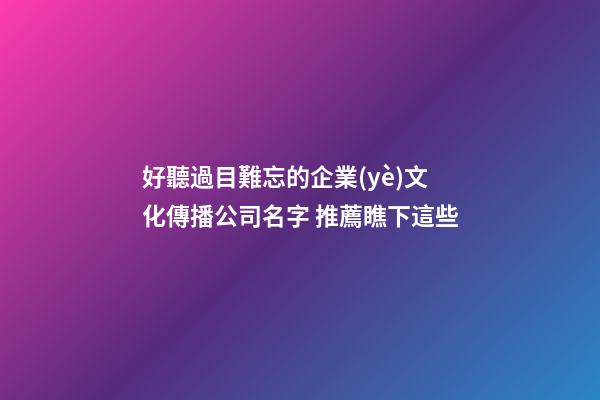 好聽過目難忘的企業(yè)文化傳播公司名字 推薦瞧下這些-第1張-公司起名-玄機派
